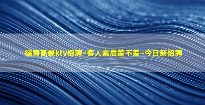 镶黄高端ktv招聘~客人素质差不差~今日新招聘